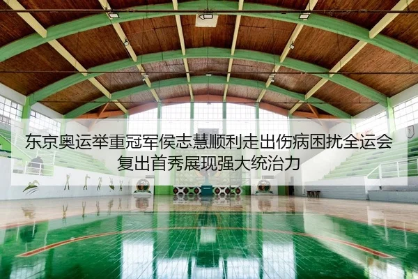 东京奥运举重冠军侯志慧顺利走出伤病困扰全运会复出首秀展现强大统治力
